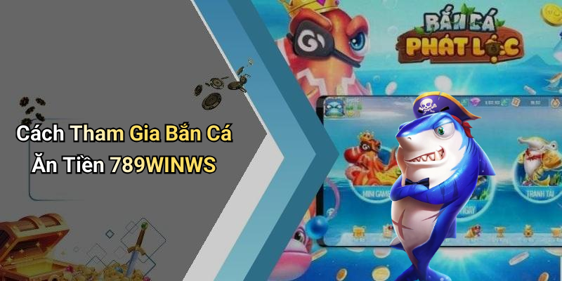Cách Tham Gia Bắn Cá Ăn Tiền 789WINWS