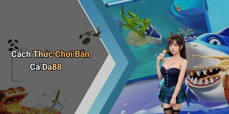 Cách Thức Chơi Bắn Cá Da88