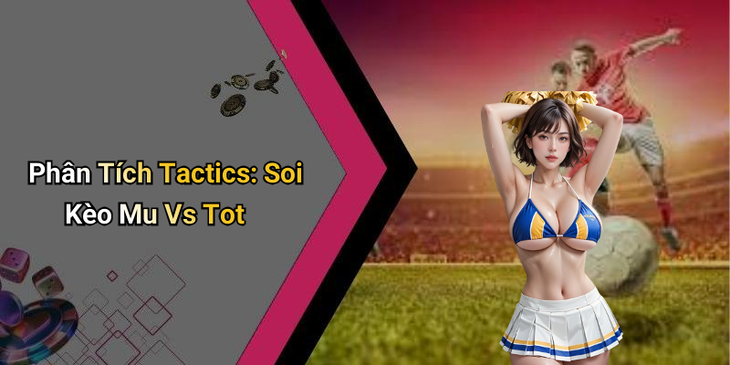 Phân Tích Tactics: Soi Kèo Mu Vs Tot