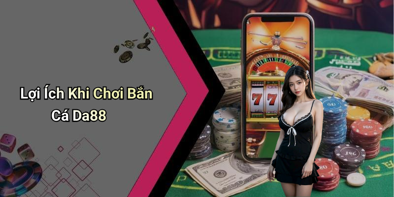 Lợi Ích Khi Chơi Bắn Cá Da88
