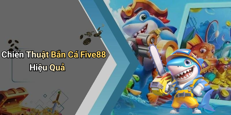 Chiến Thuật Bắn Cá Five88 Hiệu Quả