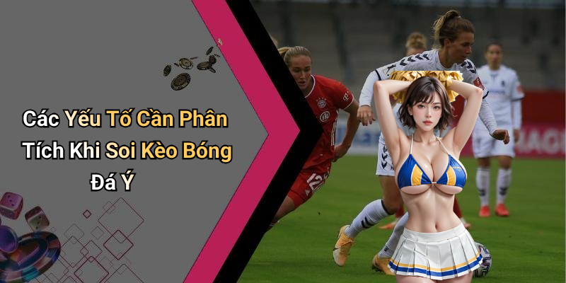 Các Yếu Tố Cần Phân Tích Khi Soi Kèo Bóng Đá Ý