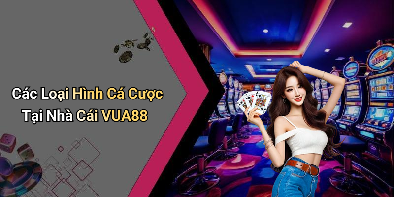 Các Loại Hình Cá Cược Tại Nhà Cái VUA88