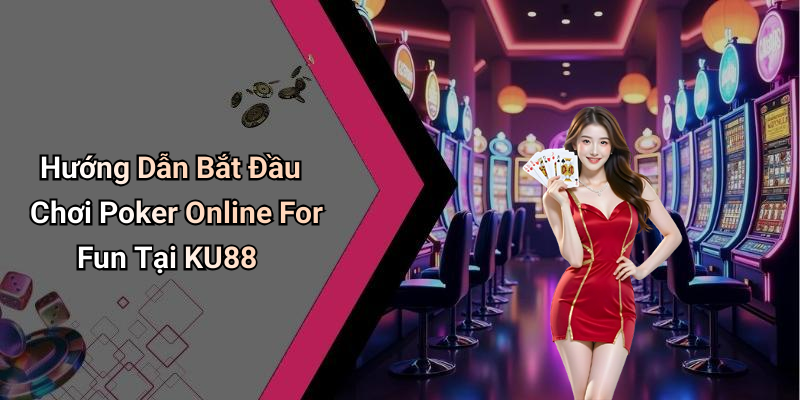 Hướng Dẫn Bắt Đầu Chơi Poker Online For Fun Tại KU88