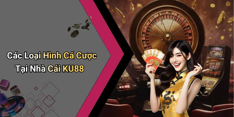 Các Loại Hình Cá Cược Tại Nhà Cái KU88