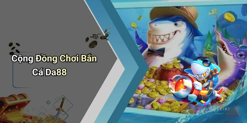 Cộng Đồng Chơi Bắn Cá Da88