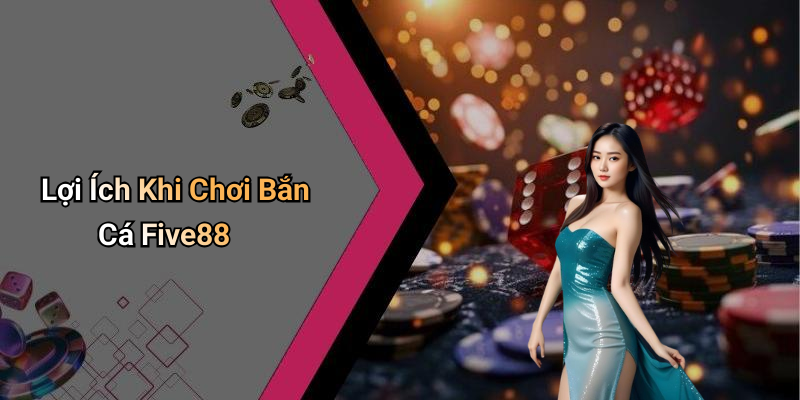 Lợi Ích Khi Chơi Bắn Cá Five88