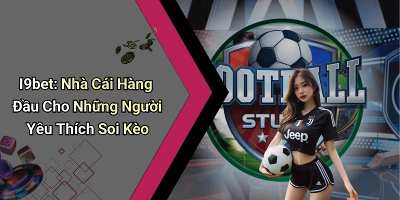 I9bet: Nhà Cái Hàng Đầu Cho Những Người Yêu Thích Soi Kèo