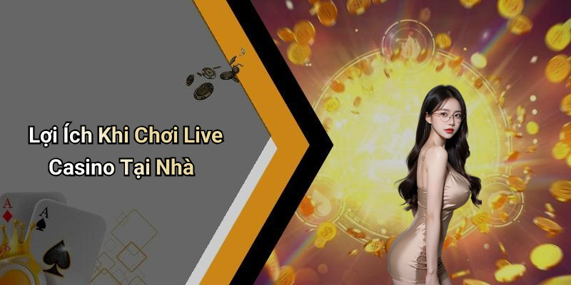 Lợi Ích Khi Chơi Live Casino Tại Nhà
